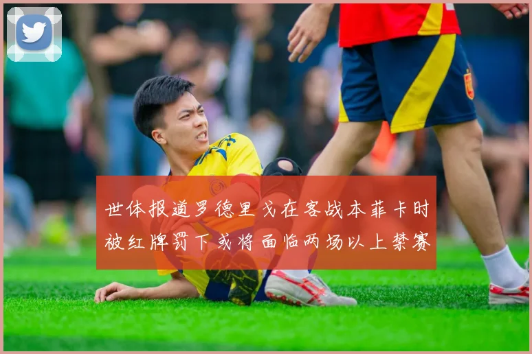 世体报道罗德里戈在客战本菲卡时被红牌罚下或将面临两场以上禁赛处罚