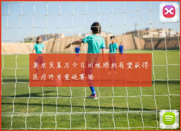 奥尔莫莱万今日训练顺利有望获得医疗许可重返赛场