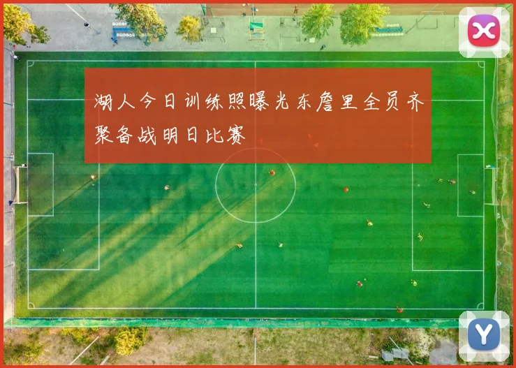 湖人今日训练照曝光东詹里全员齐聚备战明日比赛