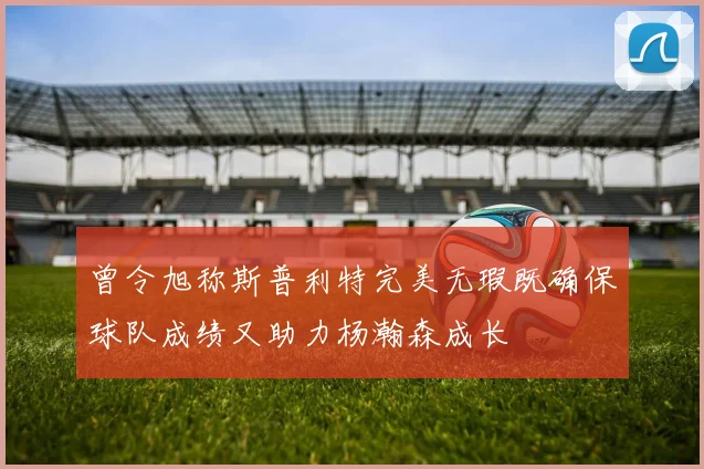 曾令旭称斯普利特完美无瑕既确保球队成绩又助力杨瀚森成长