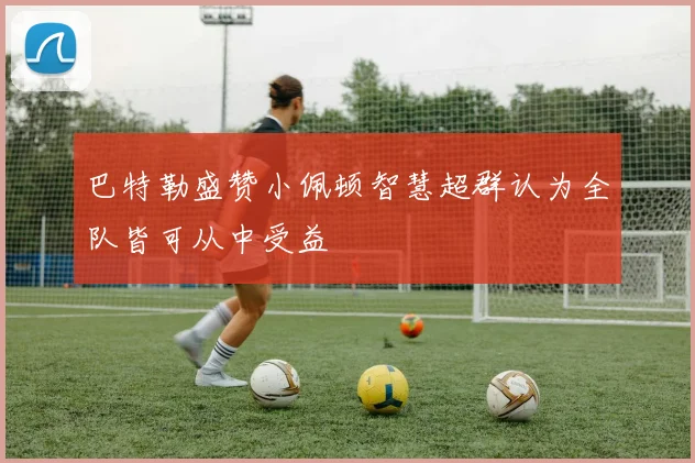 巴特勒盛赞小佩顿智慧超群认为全队皆可从中受益