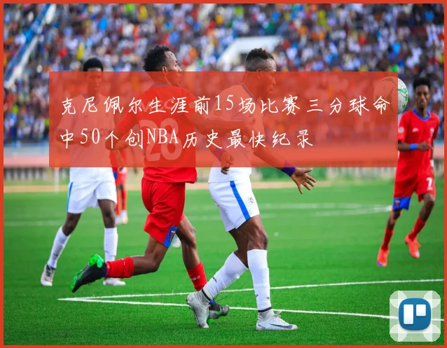 克尼佩尔生涯前15场比赛三分球命中50个创NBA历史最快纪录