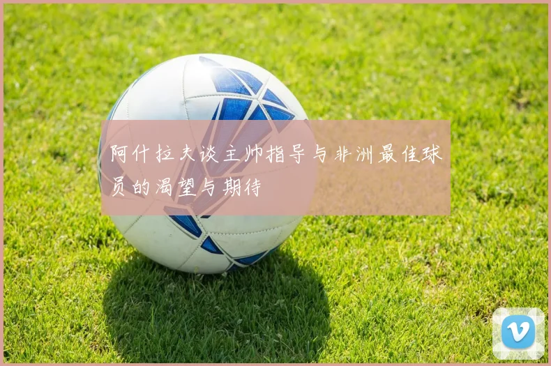 阿什拉夫谈主帅指导与非洲最佳球员的渴望与期待